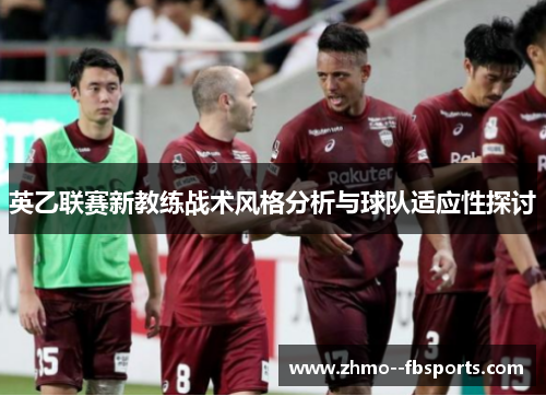 英乙联赛新教练战术风格分析与球队适应性探讨 英乙联赛新教练战术风格分析与球队适应性探讨