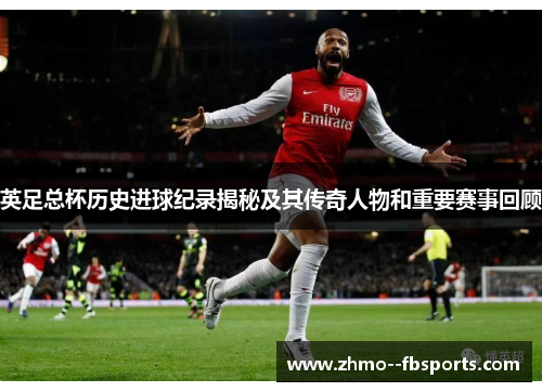 英足总杯历史进球纪录揭秘及其传奇人物和重要赛事回顾