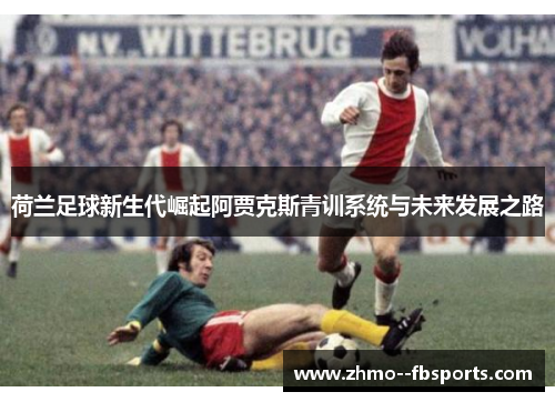 荷兰足球新生代崛起阿贾克斯青训系统与未来发展之路 荷兰足球新生代崛起阿贾克斯青训系统与未来发展之路