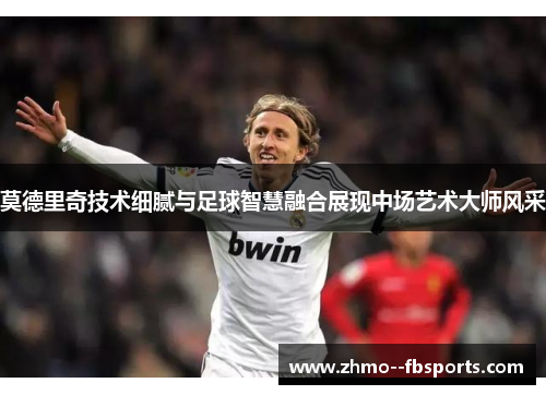 莫德里奇技术细腻与足球智慧融合展现中场艺术大师风采 莫德里奇技术细腻与足球智慧融合展现中场艺术大师风采