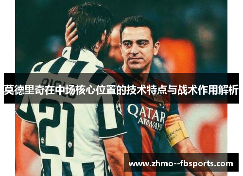 莫德里奇在中场核心位置的技术特点与战术作用解析 莫德里奇在中场核心位置的技术特点与战术作用解析