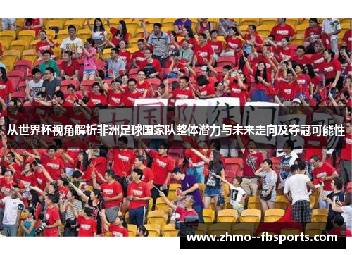 从世界杯视角解析非洲足球国家队整体潜力与未来走向及夺冠可能性 从世界杯视角解析非洲足球国家队整体潜力与未来走向及夺冠可能性