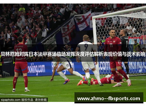 贝林厄姆对阵日本法甲赛场临场发挥深度评估解析表现价值与战术影响