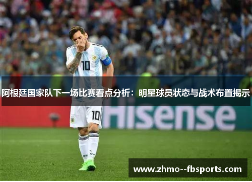 阿根廷国家队下一场比赛看点分析：明星球员状态与战术布置揭示