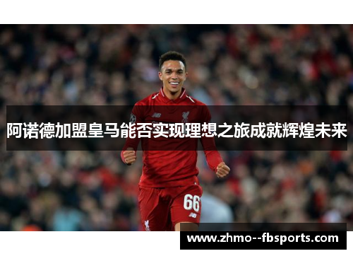 阿诺德加盟皇马能否实现理想之旅成就辉煌未来 阿诺德加盟皇马能否实现理想之旅成就辉煌未来