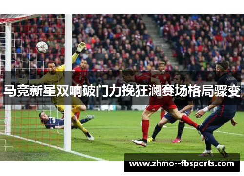 马竞新星双响破门力挽狂澜赛场格局骤变
