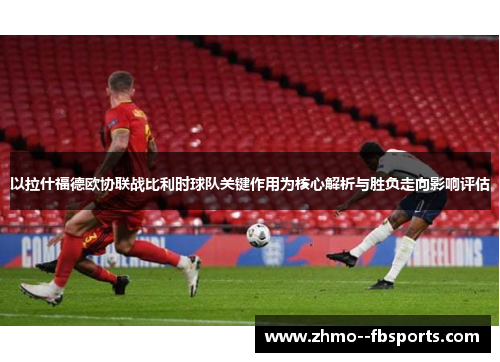 以拉什福德欧协联战比利时球队关键作用为核心解析与胜负走向影响评估 以拉什福德欧协联战比利时球队关键作用为核心解析与胜负走向影响评估
