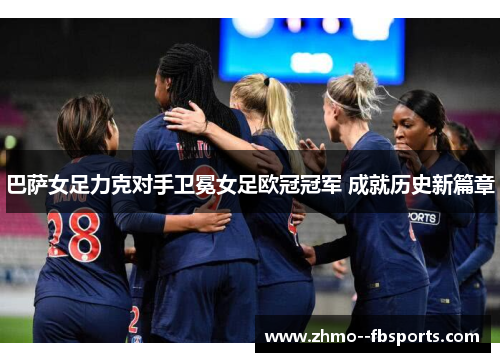 巴萨女足力克对手卫冕女足欧冠冠军 成就历史新篇章 巴萨女足力克对手卫冕女足欧冠冠军 成就历史新篇章