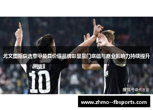 尤文图斯获选意甲最具价值品牌彰显豪门底蕴与商业影响力持续提升 尤文图斯获选意甲最具价值品牌彰显豪门底蕴与商业影响力持续提升