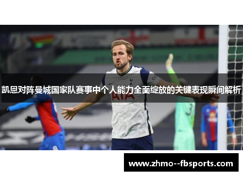 凯恩对阵曼城国家队赛事中个人能力全面绽放的关键表现瞬间解析 凯恩对阵曼城国家队赛事中个人能力全面绽放的关键表现瞬间解析