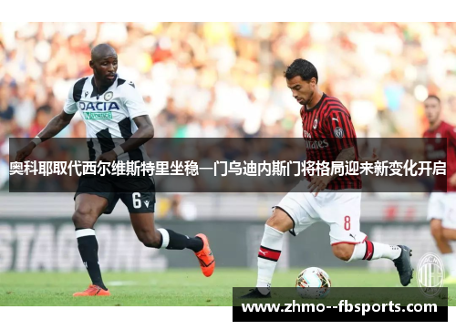 奥科耶取代西尔维斯特里坐稳一门乌迪内斯门将格局迎来新变化开启