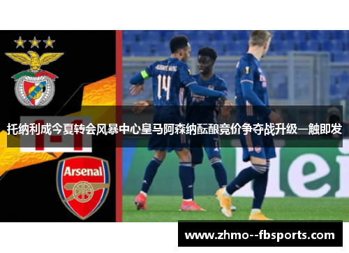 托纳利成今夏转会风暴中心皇马阿森纳酝酿竞价争夺战升级一触即发